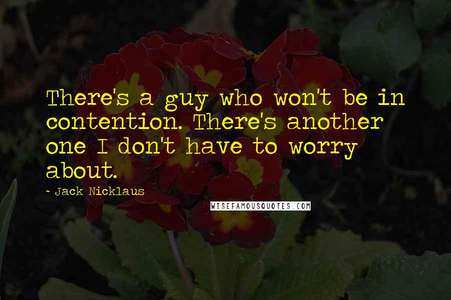 Jack Nicklaus Quotes: There's a guy who won't be in contention. There's another one I don't have to worry about.