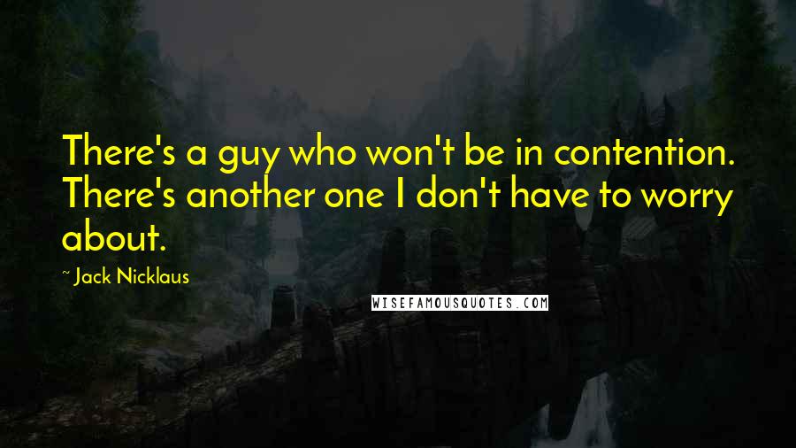 Jack Nicklaus Quotes: There's a guy who won't be in contention. There's another one I don't have to worry about.