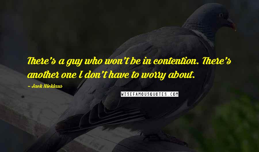 Jack Nicklaus Quotes: There's a guy who won't be in contention. There's another one I don't have to worry about.