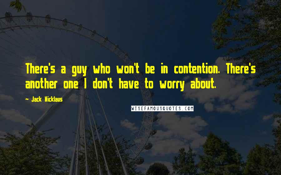 Jack Nicklaus Quotes: There's a guy who won't be in contention. There's another one I don't have to worry about.