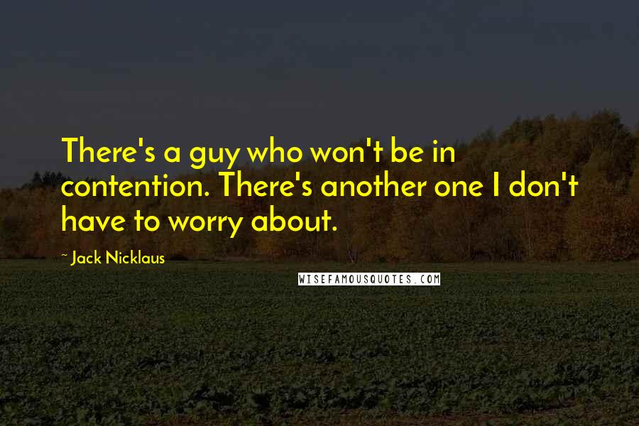 Jack Nicklaus Quotes: There's a guy who won't be in contention. There's another one I don't have to worry about.