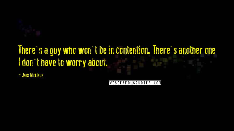 Jack Nicklaus Quotes: There's a guy who won't be in contention. There's another one I don't have to worry about.