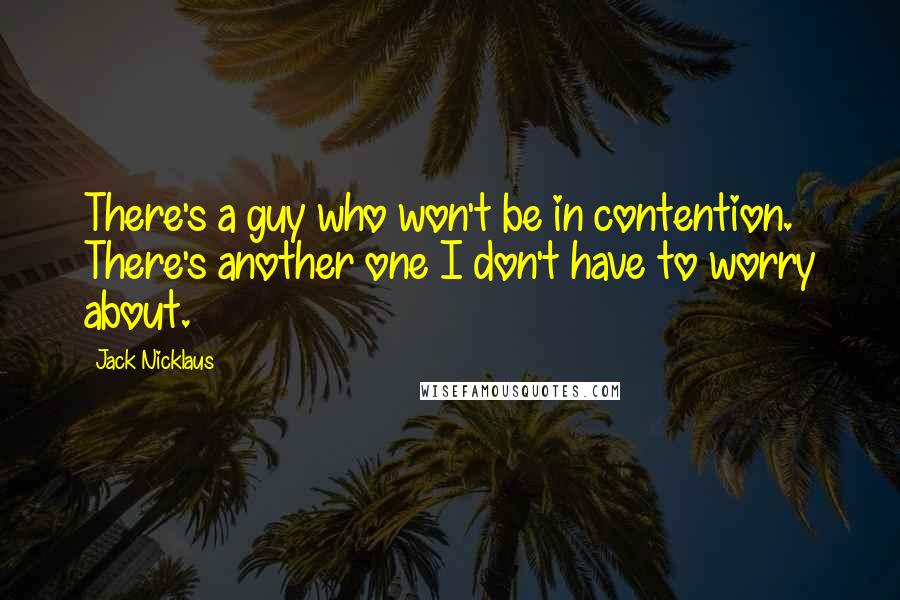 Jack Nicklaus Quotes: There's a guy who won't be in contention. There's another one I don't have to worry about.