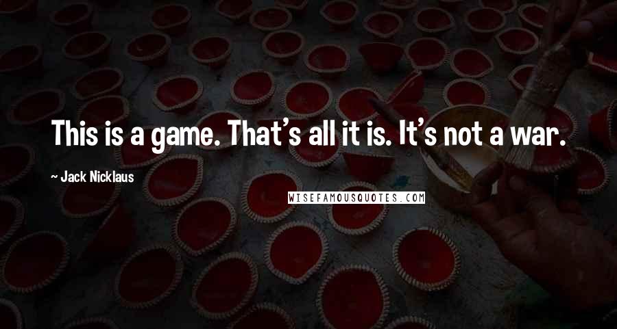 Jack Nicklaus Quotes: This is a game. That's all it is. It's not a war.