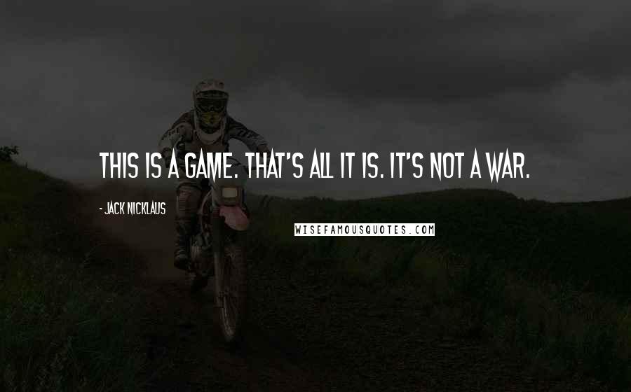 Jack Nicklaus Quotes: This is a game. That's all it is. It's not a war.