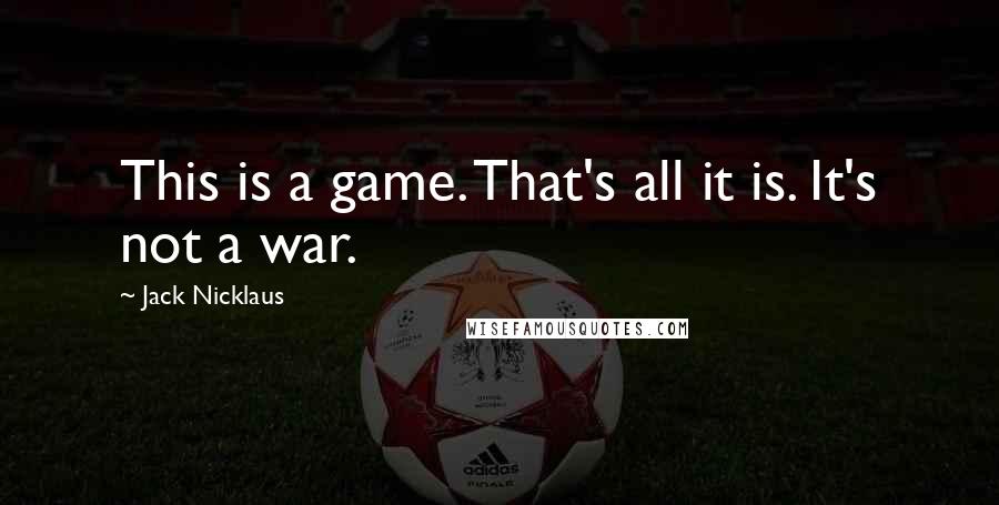 Jack Nicklaus Quotes: This is a game. That's all it is. It's not a war.