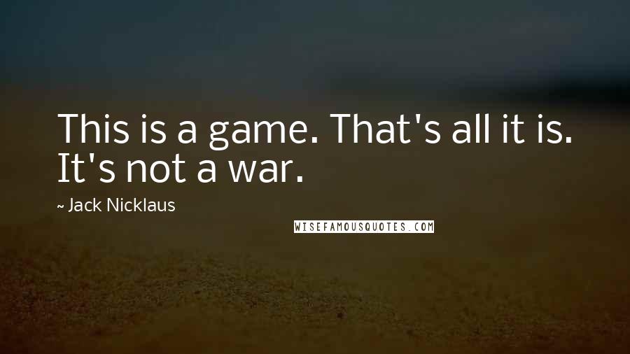 Jack Nicklaus Quotes: This is a game. That's all it is. It's not a war.