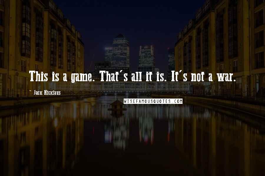 Jack Nicklaus Quotes: This is a game. That's all it is. It's not a war.