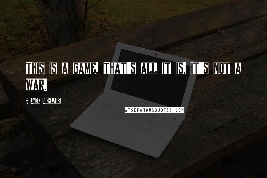 Jack Nicklaus Quotes: This is a game. That's all it is. It's not a war.