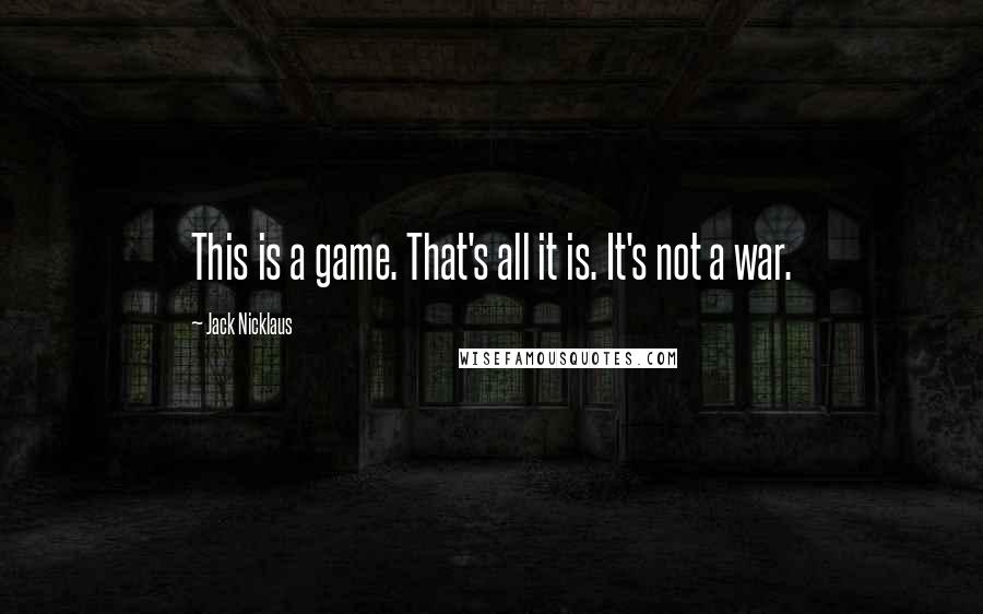 Jack Nicklaus Quotes: This is a game. That's all it is. It's not a war.