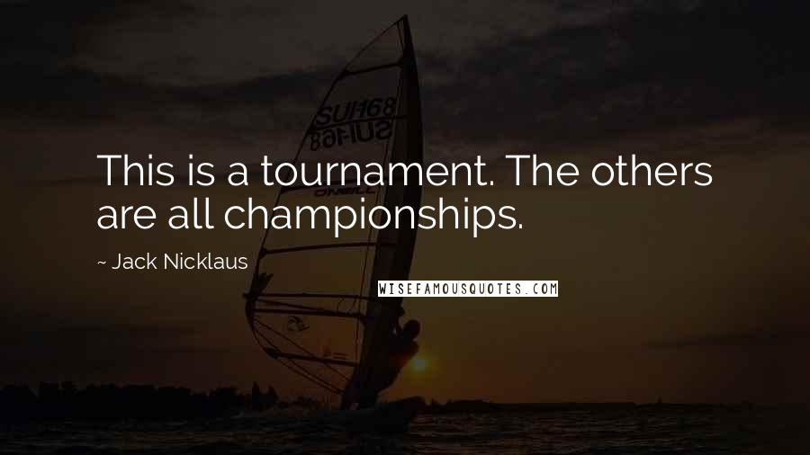 Jack Nicklaus Quotes: This is a tournament. The others are all championships.