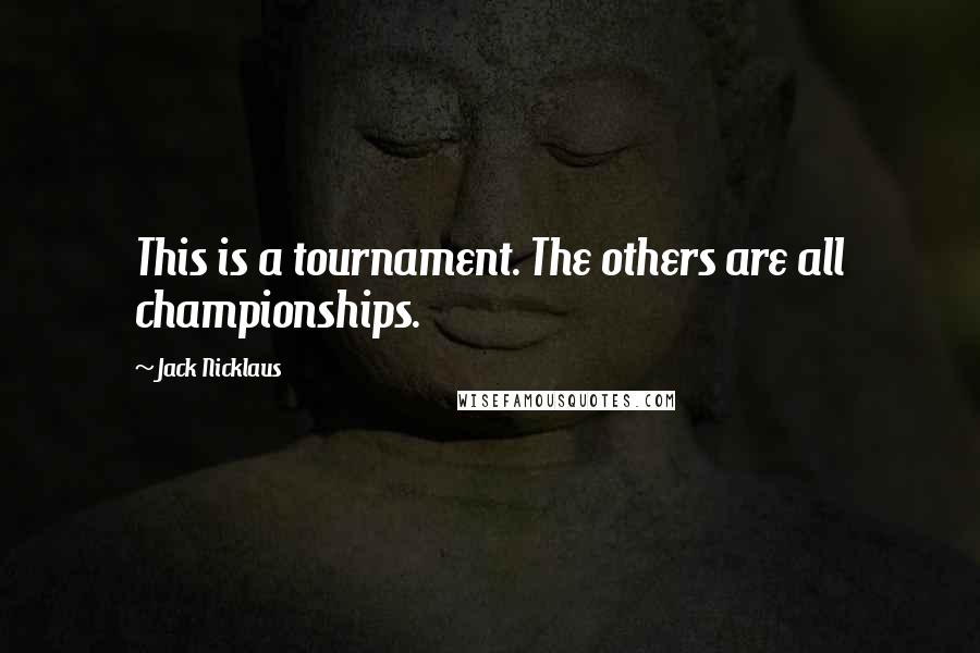 Jack Nicklaus Quotes: This is a tournament. The others are all championships.