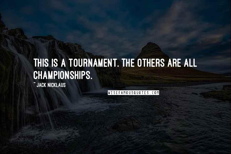 Jack Nicklaus Quotes: This is a tournament. The others are all championships.