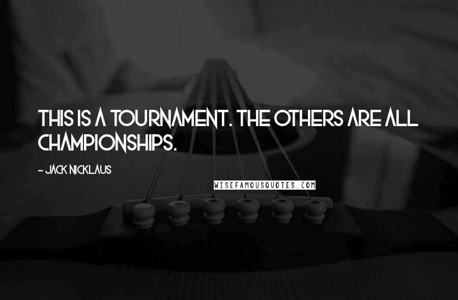 Jack Nicklaus Quotes: This is a tournament. The others are all championships.