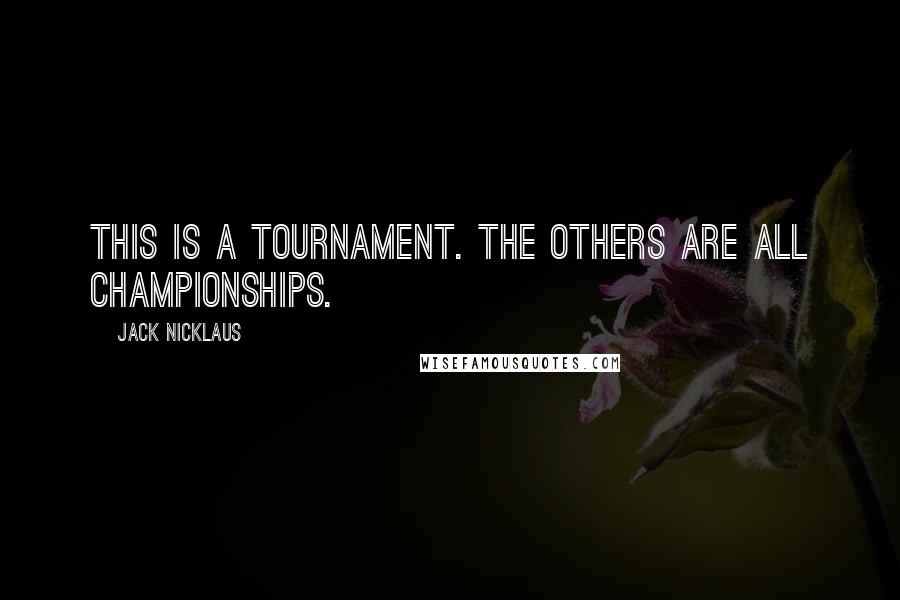 Jack Nicklaus Quotes: This is a tournament. The others are all championships.