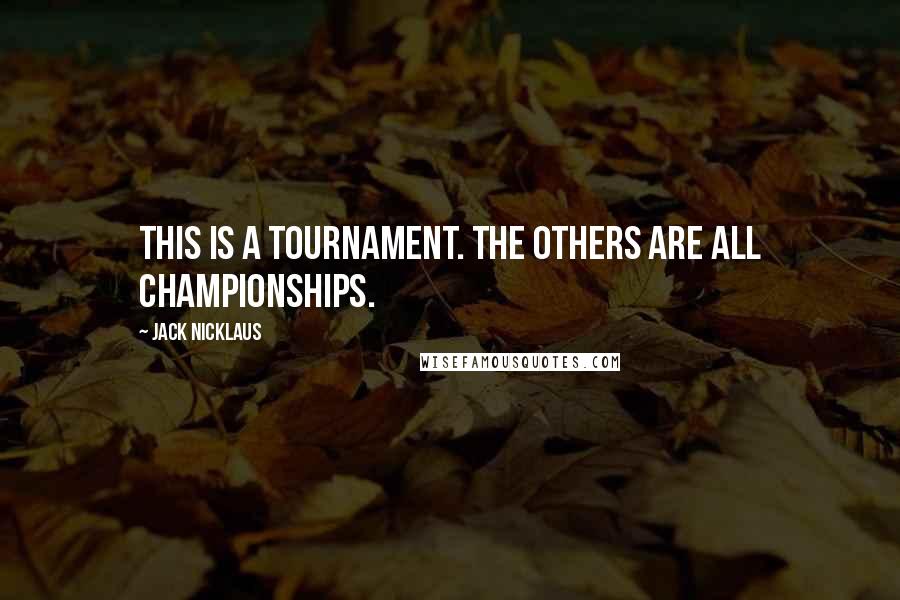 Jack Nicklaus Quotes: This is a tournament. The others are all championships.