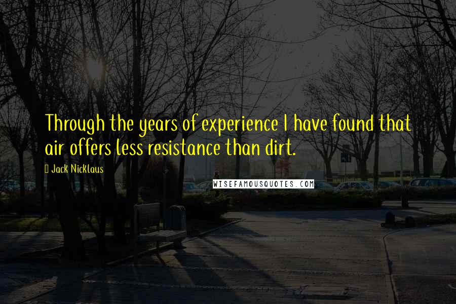 Jack Nicklaus Quotes: Through the years of experience I have found that air offers less resistance than dirt.