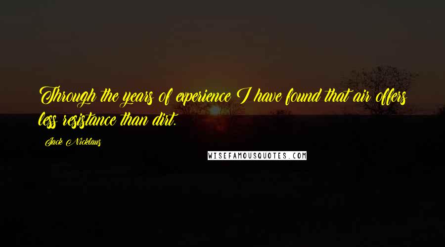 Jack Nicklaus Quotes: Through the years of experience I have found that air offers less resistance than dirt.