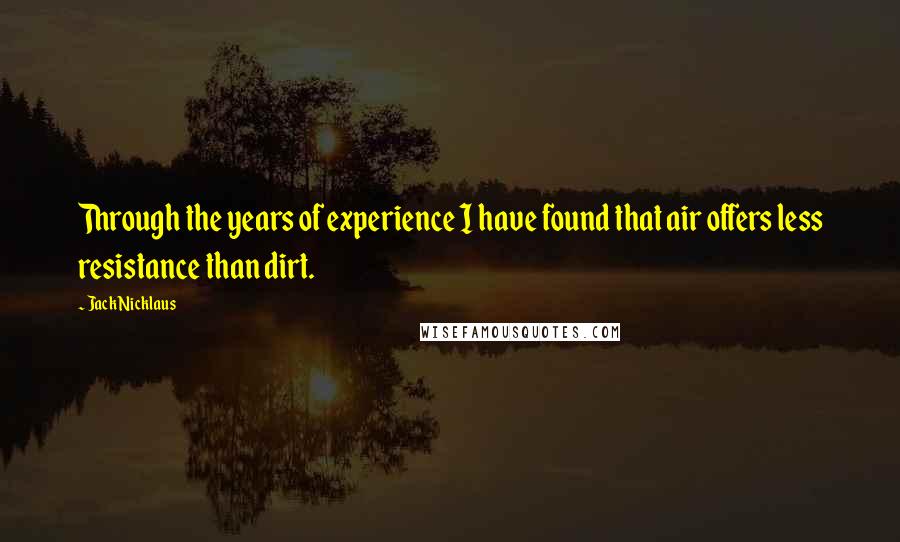 Jack Nicklaus Quotes: Through the years of experience I have found that air offers less resistance than dirt.