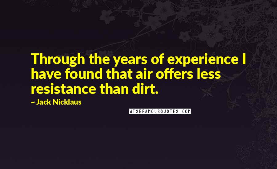 Jack Nicklaus Quotes: Through the years of experience I have found that air offers less resistance than dirt.