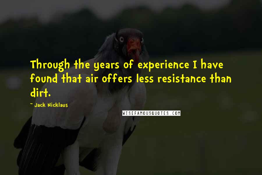 Jack Nicklaus Quotes: Through the years of experience I have found that air offers less resistance than dirt.