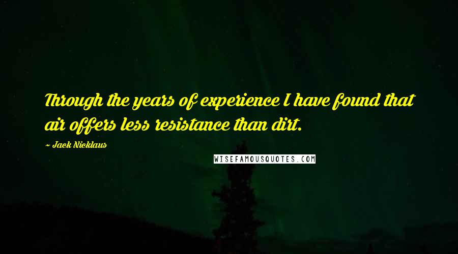 Jack Nicklaus Quotes: Through the years of experience I have found that air offers less resistance than dirt.