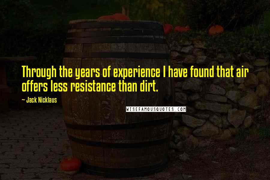 Jack Nicklaus Quotes: Through the years of experience I have found that air offers less resistance than dirt.