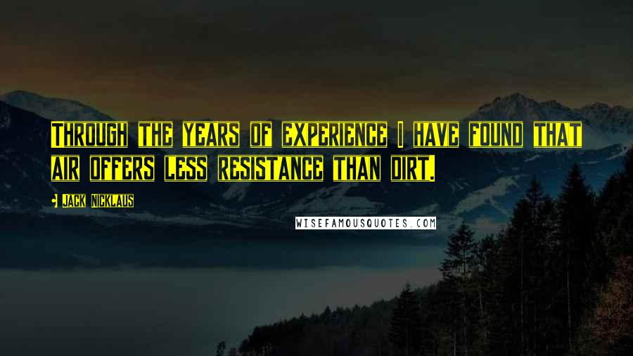 Jack Nicklaus Quotes: Through the years of experience I have found that air offers less resistance than dirt.