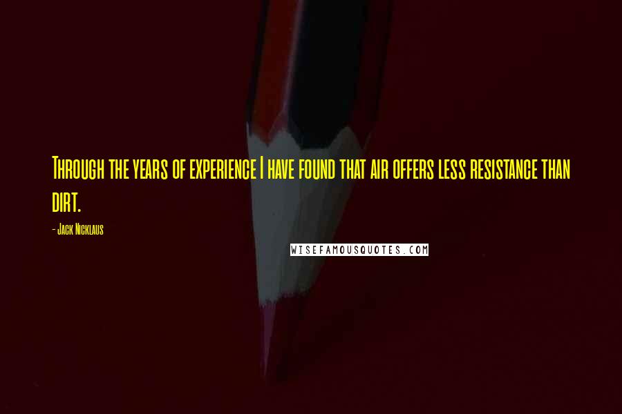 Jack Nicklaus Quotes: Through the years of experience I have found that air offers less resistance than dirt.