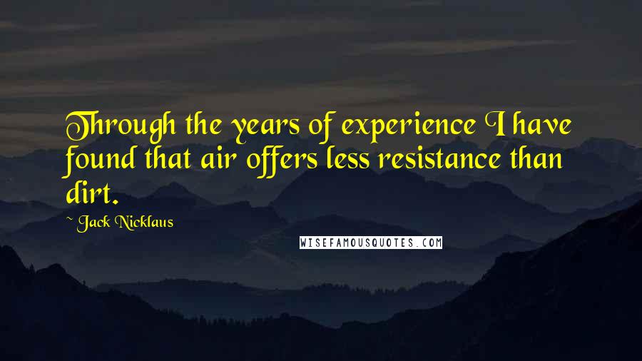 Jack Nicklaus Quotes: Through the years of experience I have found that air offers less resistance than dirt.
