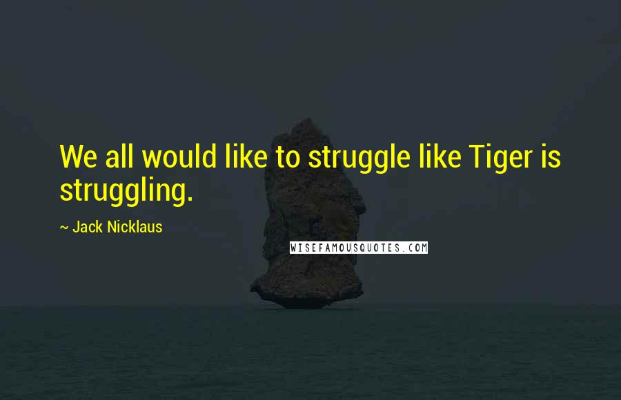 Jack Nicklaus Quotes: We all would like to struggle like Tiger is struggling.