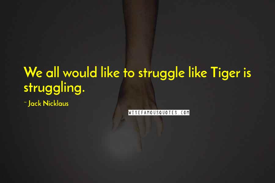 Jack Nicklaus Quotes: We all would like to struggle like Tiger is struggling.