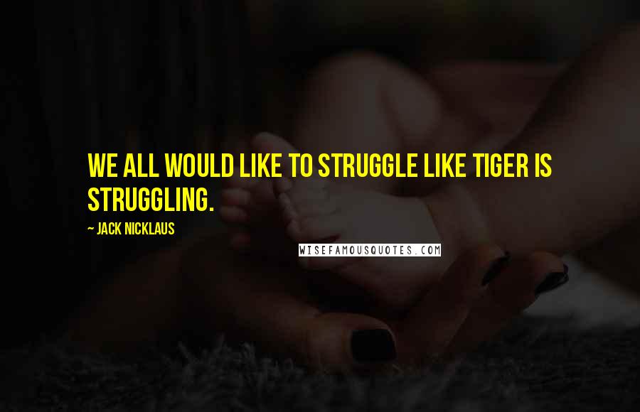 Jack Nicklaus Quotes: We all would like to struggle like Tiger is struggling.