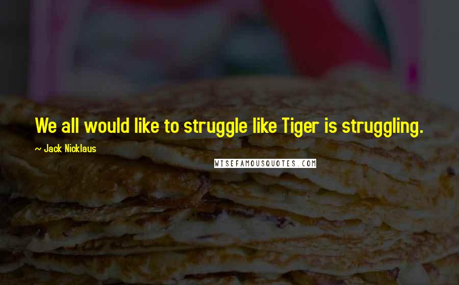 Jack Nicklaus Quotes: We all would like to struggle like Tiger is struggling.