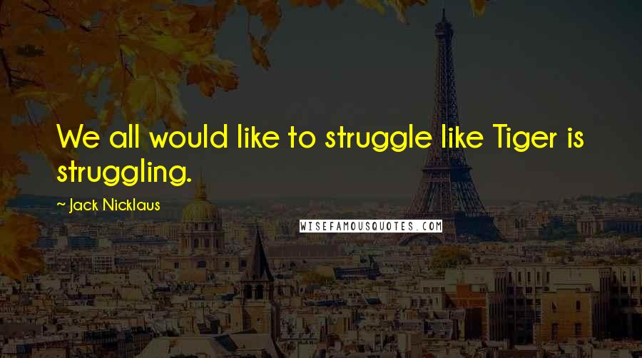 Jack Nicklaus Quotes: We all would like to struggle like Tiger is struggling.