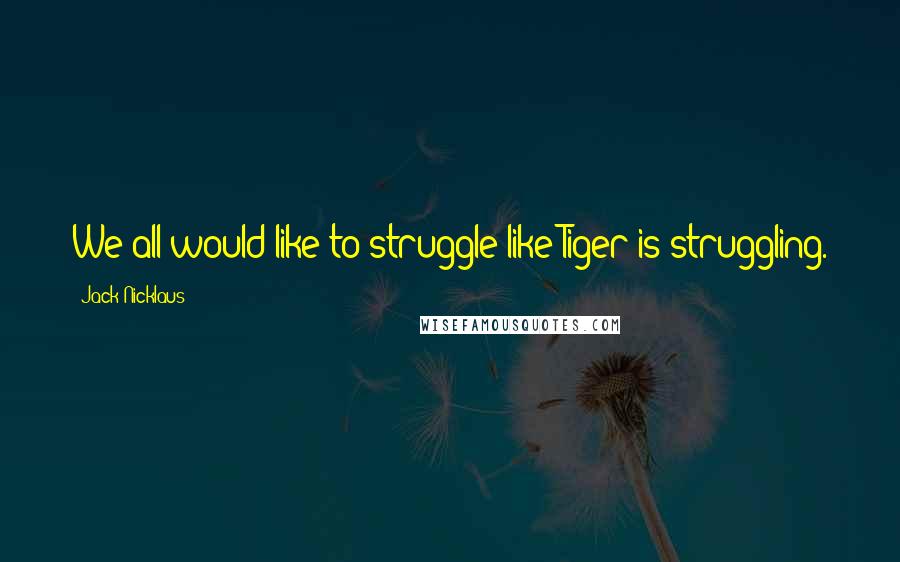 Jack Nicklaus Quotes: We all would like to struggle like Tiger is struggling.
