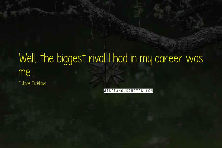 Jack Nicklaus Quotes: Well, the biggest rival I had in my career was me.