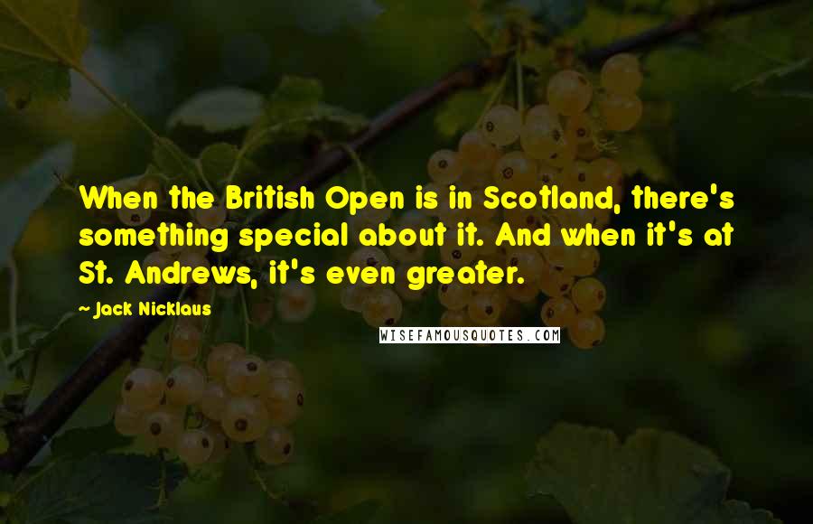 Jack Nicklaus Quotes: When the British Open is in Scotland, there's something special about it. And when it's at St. Andrews, it's even greater.