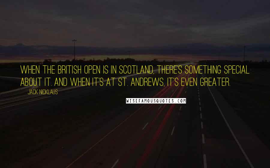 Jack Nicklaus Quotes: When the British Open is in Scotland, there's something special about it. And when it's at St. Andrews, it's even greater.