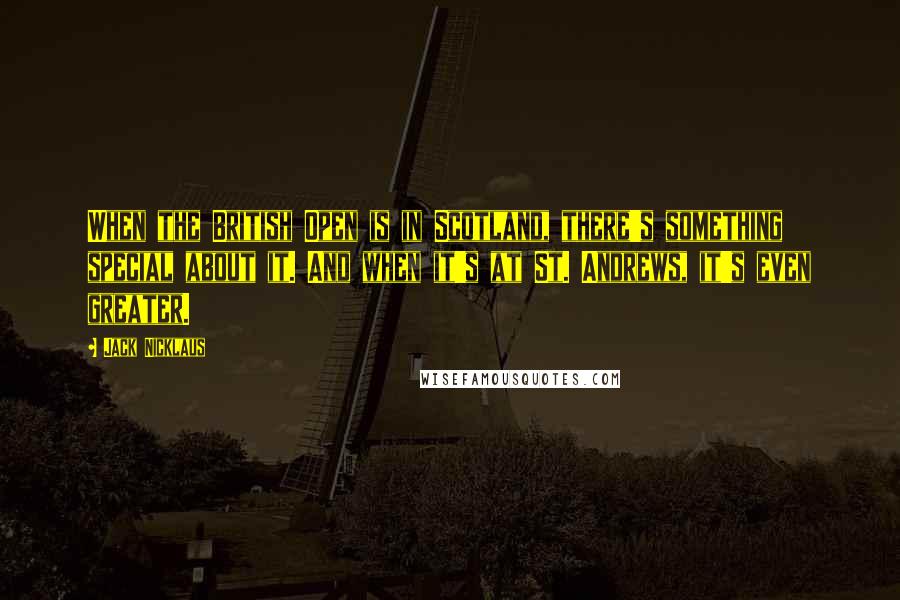 Jack Nicklaus Quotes: When the British Open is in Scotland, there's something special about it. And when it's at St. Andrews, it's even greater.