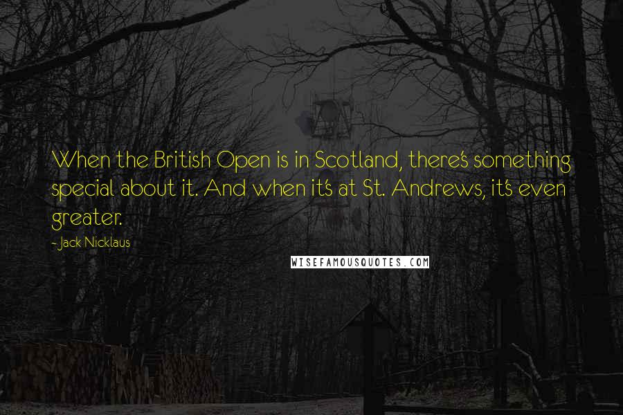 Jack Nicklaus Quotes: When the British Open is in Scotland, there's something special about it. And when it's at St. Andrews, it's even greater.