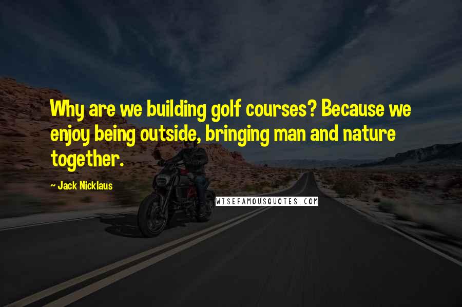 Jack Nicklaus Quotes: Why are we building golf courses? Because we enjoy being outside, bringing man and nature together.