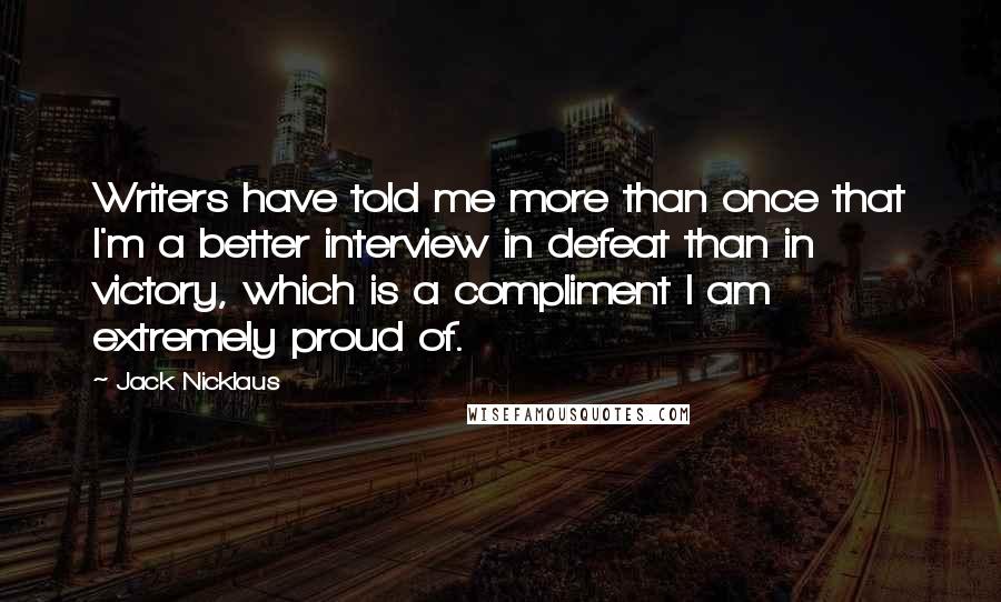 Jack Nicklaus Quotes: Writers have told me more than once that I'm a better interview in defeat than in victory, which is a compliment I am extremely proud of.