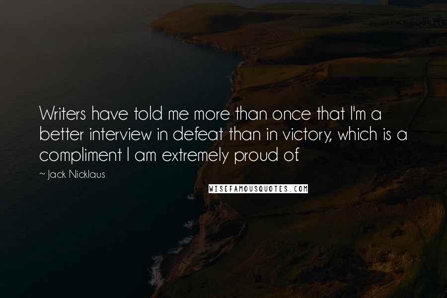 Jack Nicklaus Quotes: Writers have told me more than once that I'm a better interview in defeat than in victory, which is a compliment I am extremely proud of.