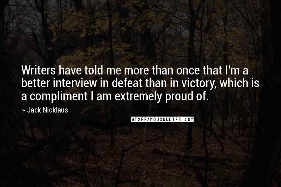 Jack Nicklaus Quotes: Writers have told me more than once that I'm a better interview in defeat than in victory, which is a compliment I am extremely proud of.