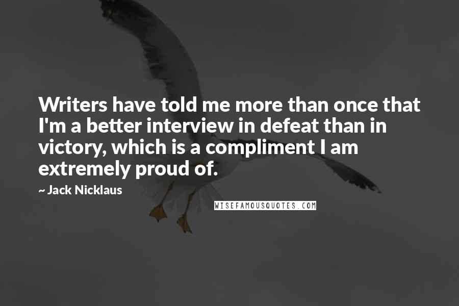 Jack Nicklaus Quotes: Writers have told me more than once that I'm a better interview in defeat than in victory, which is a compliment I am extremely proud of.