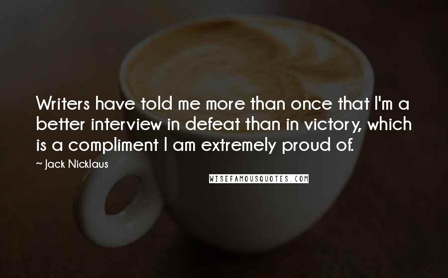 Jack Nicklaus Quotes: Writers have told me more than once that I'm a better interview in defeat than in victory, which is a compliment I am extremely proud of.