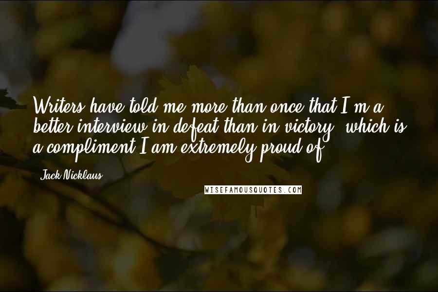 Jack Nicklaus Quotes: Writers have told me more than once that I'm a better interview in defeat than in victory, which is a compliment I am extremely proud of.