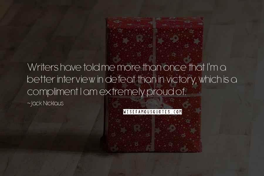 Jack Nicklaus Quotes: Writers have told me more than once that I'm a better interview in defeat than in victory, which is a compliment I am extremely proud of.