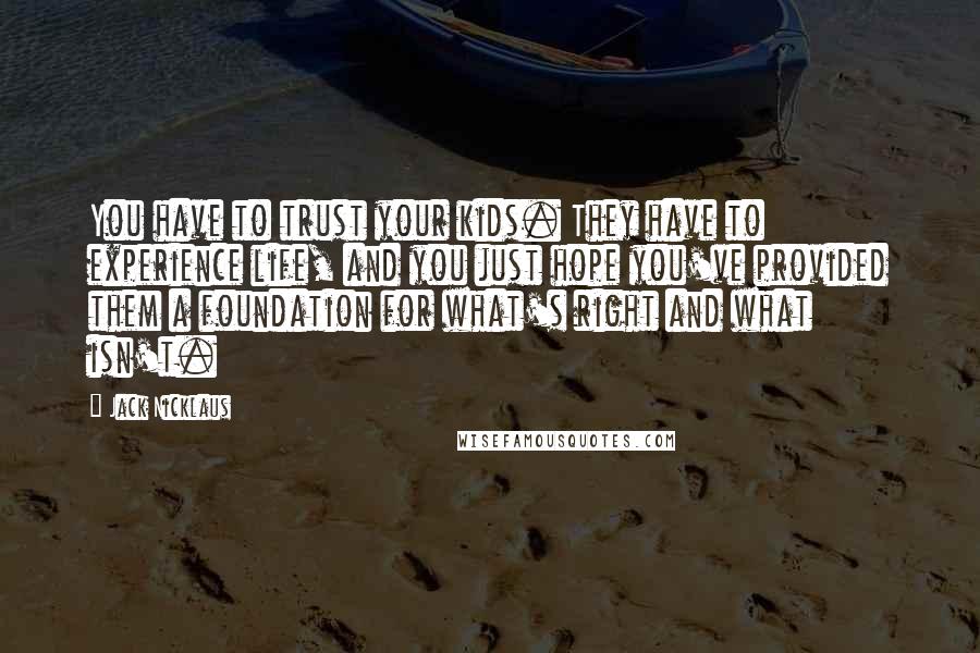 Jack Nicklaus Quotes: You have to trust your kids. They have to experience life, and you just hope you've provided them a foundation for what's right and what isn't.